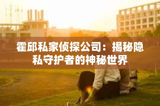 霍邱私家侦探公司：揭秘隐私守护者的神秘世界