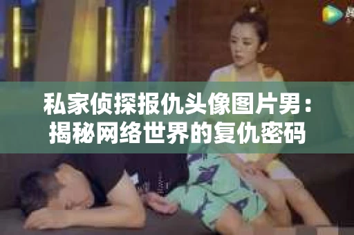 私家侦探报仇头像图片男：揭秘网络世界的复仇密码