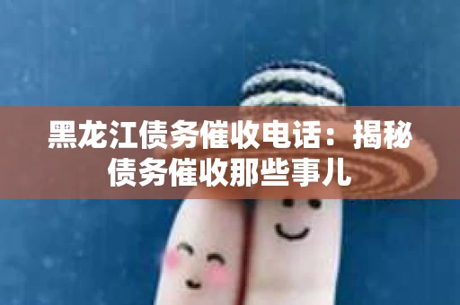 黑龙江债务催收电话：揭秘债务催收那些事儿