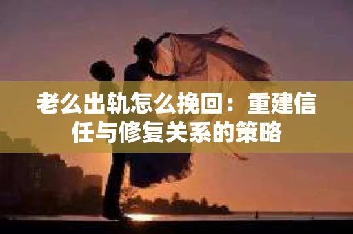 老么出轨怎么挽回：重建信任与修复关系的策略