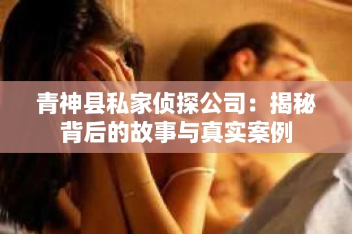 青神县私家侦探公司：揭秘背后的故事与真实案例