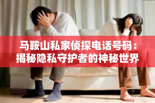 马鞍山私家侦探电话号码：揭秘隐私守护者的神秘世界