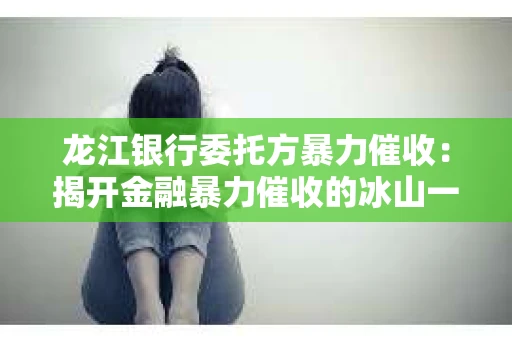 龙江银行委托方暴力催收：揭开金融暴力催收的冰山一角