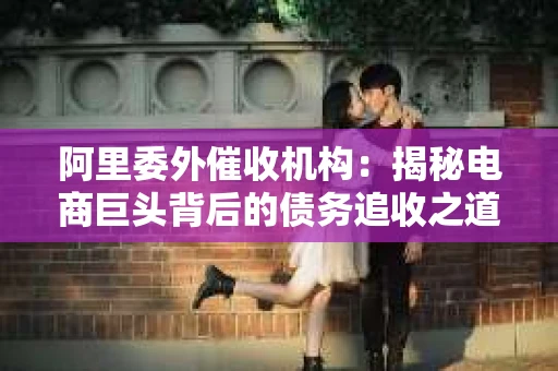 阿里委外催收机构：揭秘电商巨头背后的债务追收之道