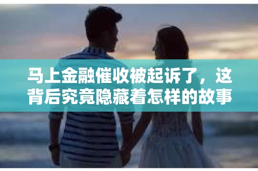 马上金融催收被起诉了，这背后究竟隐藏着怎样的故事？今天，我们就来聊聊这个话题。