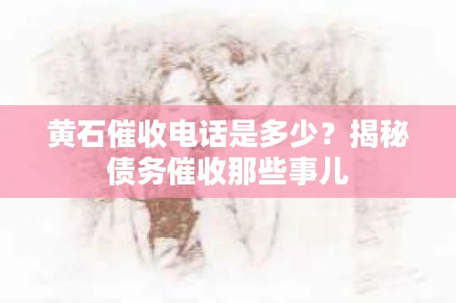 黄石催收电话是多少？揭秘债务催收那些事儿