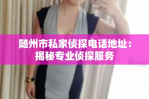 随州市私家侦探电话地址：揭秘专业侦探服务