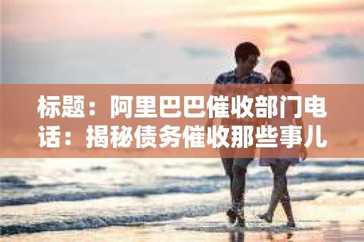 标题：阿里巴巴催收部门电话：揭秘债务催收那些事儿