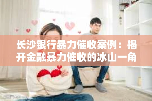 长沙银行暴力催收案例：揭开金融暴力催收的冰山一角