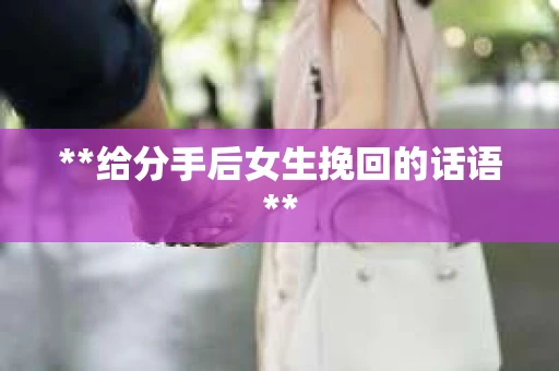 **给分手后女生挽回的话语** **给分手后女生挽回的话语**