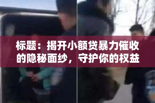 标题：揭开小额贷暴力催收的隐秘面纱，守护你的权益