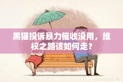 黑猫投诉暴力催收没用，维权之路该如何走？