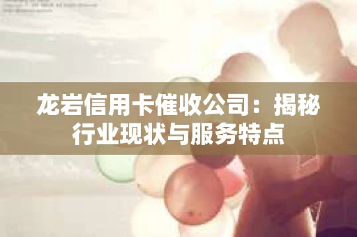 龙岩信用卡催收公司：揭秘行业现状与服务特点
