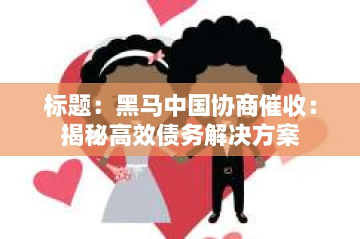 标题：黑马中国协商催收：揭秘高效债务解决方案