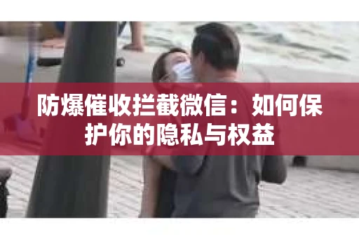 防爆催收拦截微信：如何保护你的隐私与权益
