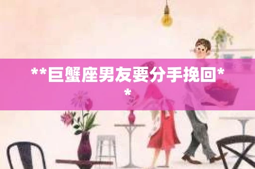 **巨蟹座男友要分手挽回**