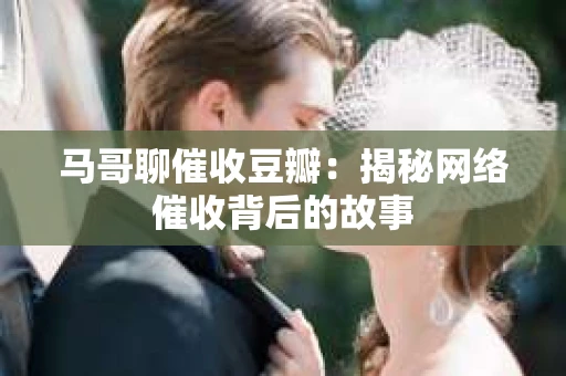 马哥聊催收豆瓣：揭秘网络催收背后的故事