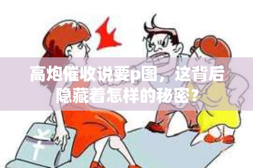 高炮催收说要p图，这背后隐藏着怎样的秘密？