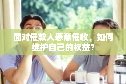 面对催款人恶意催收，如何维护自己的权益？