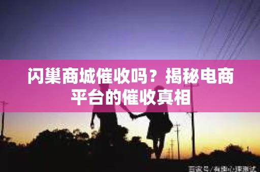 闪巢商城催收吗？揭秘电商平台的催收真相