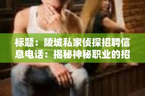 标题：陵城私家侦探招聘信息电话：揭秘神秘职业的招聘之路