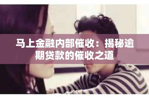 马上金融内部催收：揭秘逾期贷款的催收之道