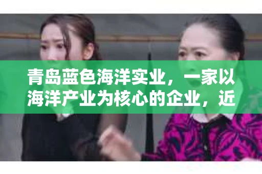 青岛蓝色海洋实业，一家以海洋产业为核心的企业，近年来在业务拓展的同时，也面临着催收的挑战。今天，我们就来聊聊青岛蓝色海洋实业在催收过程中的一些情况。