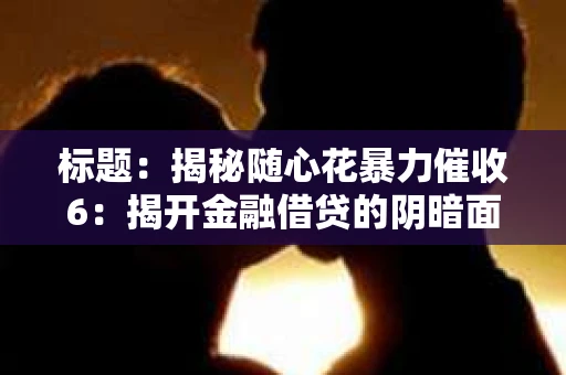 标题：揭秘随心花暴力催收6：揭开金融借贷的阴暗面