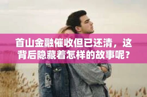 首山金融催收但已还清，这背后隐藏着怎样的故事呢？今天，我们就来聊聊这个话题。