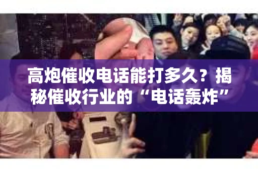 高炮催收电话能打多久？揭秘催收行业的“电话轰炸”
