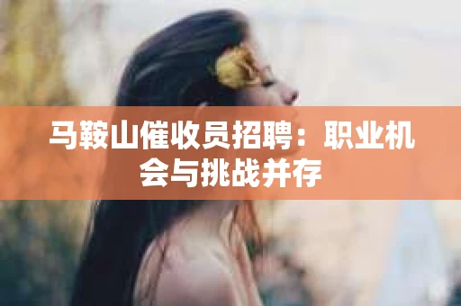 马鞍山催收员招聘：职业机会与挑战并存