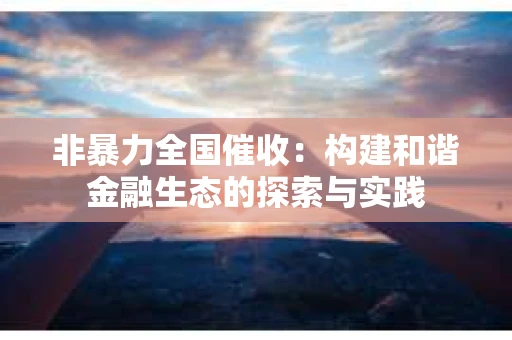 非暴力全国催收：构建和谐金融生态的探索与实践