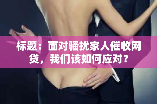 标题：面对骚扰家人催收网贷，我们该如何应对？