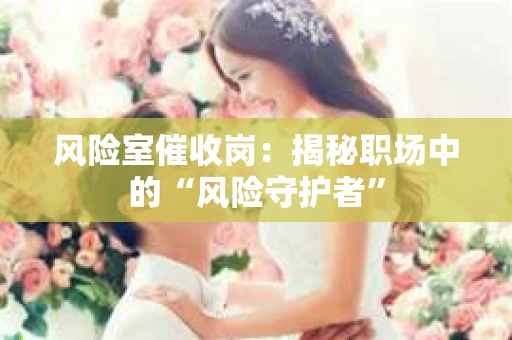 风险室催收岗：揭秘职场中的“风险守护者”