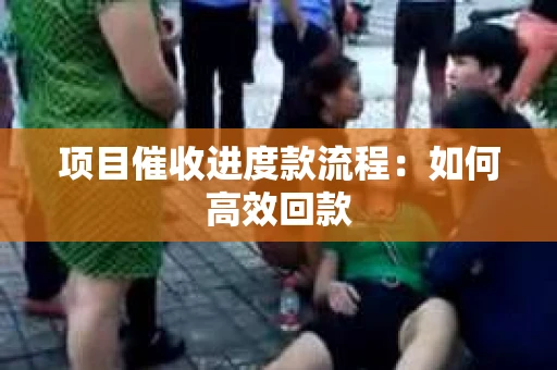 项目催收进度款流程：如何高效回款