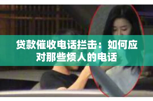 贷款催收电话拦击：如何应对那些烦人的电话
