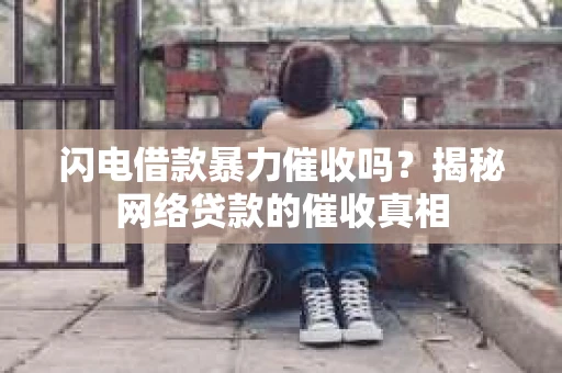 闪电借款暴力催收吗？揭秘网络贷款的催收真相