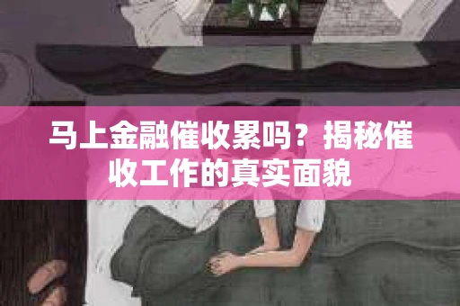 马上金融催收累吗？揭秘催收工作的真实面貌