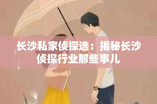 长沙私家侦探选：揭秘长沙侦探行业那些事儿