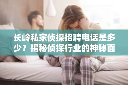 长岭私家侦探招聘电话是多少？揭秘侦探行业的神秘面纱