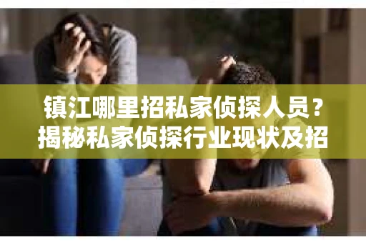 镇江哪里招私家侦探人员？揭秘私家侦探行业现状及招聘途径