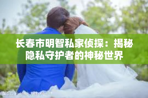长春市明智私家侦探：揭秘隐私守护者的神秘世界