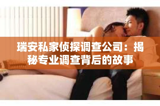 瑞安私家侦探调查公司：揭秘专业调查背后的故事