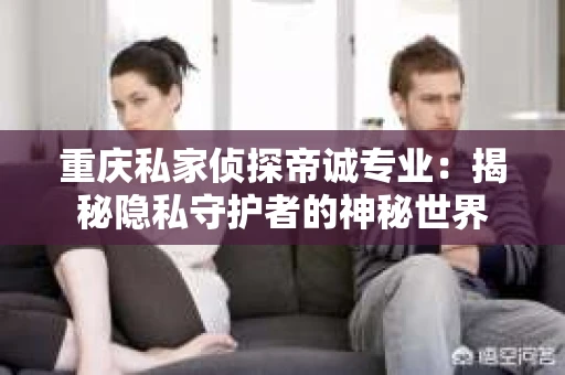 重庆私家侦探帝诚专业：揭秘隐私守护者的神秘世界
