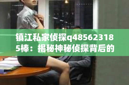 镇江私家侦探q485623185棒：揭秘神秘侦探背后的故事