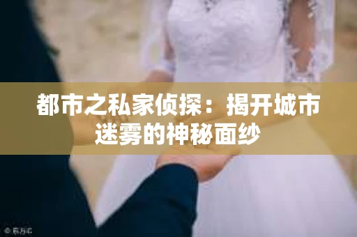 都市之私家侦探：揭开城市迷雾的神秘面纱