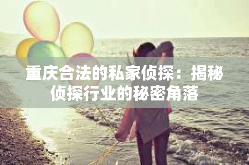 重庆合法的私家侦探：揭秘侦探行业的秘密角落