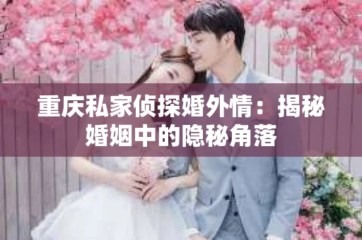 重庆私家侦探婚外情：揭秘婚姻中的隐秘角落