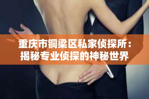 重庆市铜梁区私家侦探所：揭秘专业侦探的神秘世界