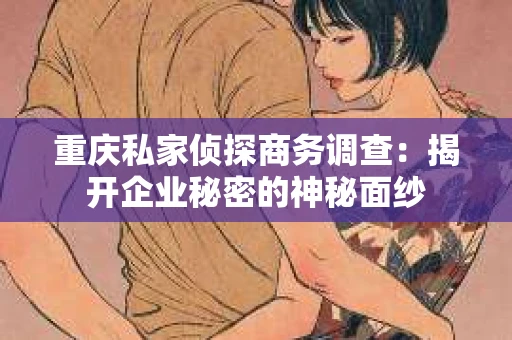重庆私家侦探商务调查：揭开企业秘密的神秘面纱